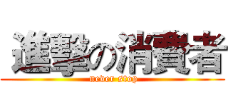  進擊の消費者 ( never stop)