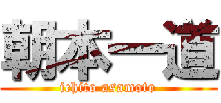 朝本一道 (ichito asamoto)