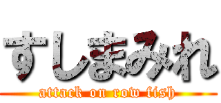 すしまみれ (attack on row fish)