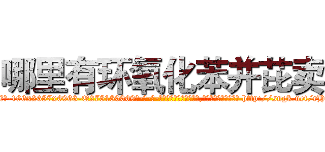 哪里有环氧化苯并芘卖 (哪里有环氧化苯并芘卖【电-186x2687x6963-Q278180069元-吉-药-业】我们做的是长期生意,靠的是老客户长期支持 http://sngk.net/rHHMHN
)