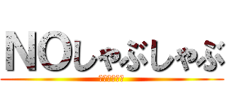 ＮＯしゃぶしゃぶ (ダメゼッタイ)