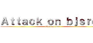 Ａｔｔａｃｋ ｏｎ ｂｊｓｒｄｓ (attack on poto)