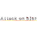 Ａｔｔａｃｋ ｏｎ ｂｊｓｒｄｓ (attack on poto)