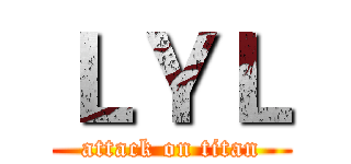 ＬＹＬ (attack on titan)