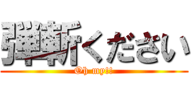 弾斬ください (Oh my!!)