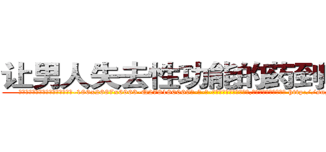 让男人失去性功能的药到哪里买 (让男人失去性功能的药到哪里买【电-186x2687x6963-Q278180069元-吉-药-业】我们做的是长期生意,靠的是老客户长期支持 http://sngk.net/UEdkTR
)