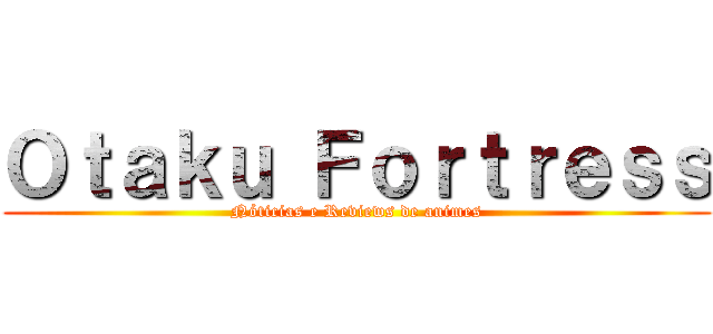 Ｏｔａｋｕ Ｆｏｒｔｒｅｓｓ (Nóticias e Reviews de animes)