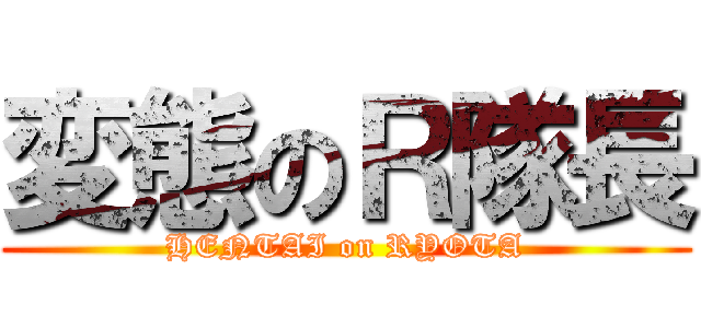 変態のＲ隊長 (HENTAI on RYOTA)