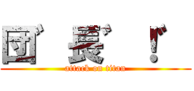 団゛長゛！゛ (attack on titan)