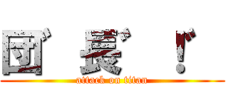 団゛長゛！゛ (attack on titan)