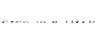 Ｅｒｅｎ ｉｓ ａ ｌｉｔｔｌｅ ｂｉｔｃｈ ｐｉｓｓ ｂａｂｙ ａｆ ｕｇｌｙ ｎｉｇｇｅｒ (Nigger balls)