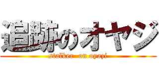 追跡のオヤジ (stalker  on oyazi)