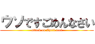 ウソですごめんなさい (attack on April fool)