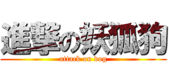 進撃の妖狐狗 (attack on dog)