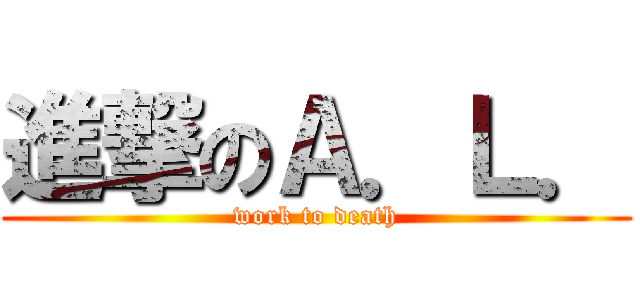 進撃のＡ．Ｌ． (work to death)