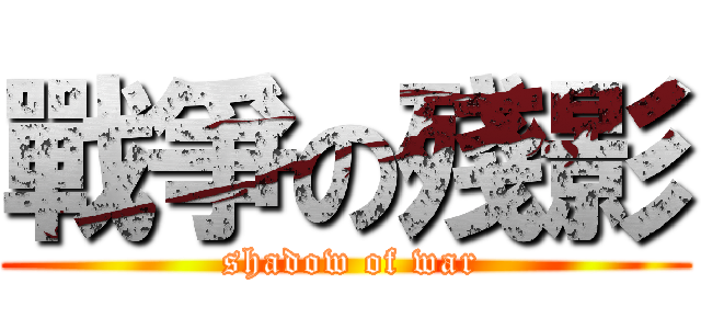 戰爭の殘影 ( shadow of war)