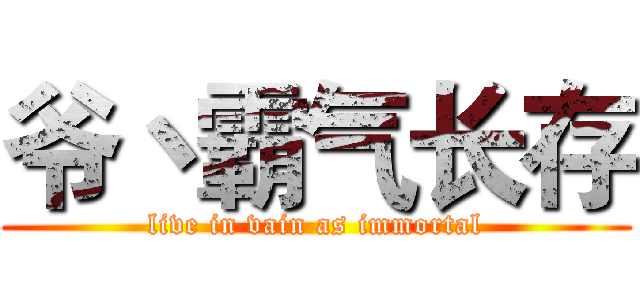 爷丶霸气长存 (live in vain as immortal)