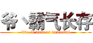 爷丶霸气长存 (live in vain as immortal)