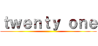 ｔｗｅｎｔｙ ｏｎｅ ()