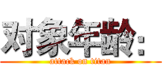 对象年龄： (attack on titan)