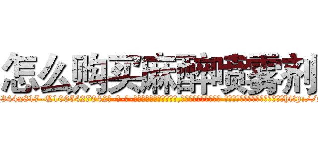 怎么购买麻醉喷雾剂 (怎么购买麻醉喷雾剂【电-话151x68344x817-Q1065427042元-吉-药-业】我们做的是长期生意,靠的是老客户长期支持 怎么购买麻醉喷雾剂在发表了一篇http://sngk.net/3i6WrR

参考消息网我们做的是长期生意,靠的是老客户长期支持也许我们早该意识到，就连鲍勃·霍斯金斯（金球奖戏剧类电影男主角 
)