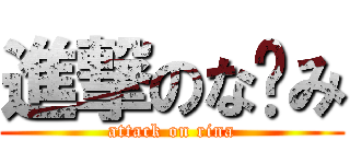 進撃のな〜み (attack on rina)