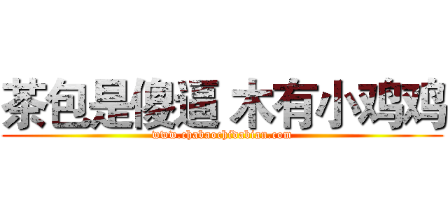 茶包是傻逼 木有小鸡鸡 (www.chabaochidabian.com)