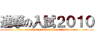 進撃の入試２０１０ (attack on examination of 2010)