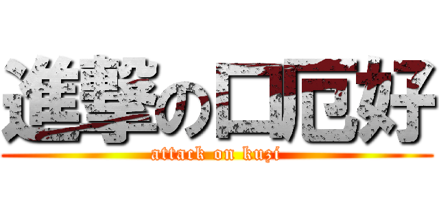 進撃の口厄好 (attack on kuzi)