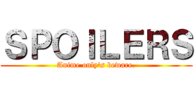 ＳＰＯＩＬＥＲＳ (Anime only's beware.)