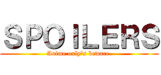 ＳＰＯＩＬＥＲＳ (Anime only's beware.)