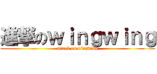 進撃のｗｉｎｇｗｉｎｇ (attack on wingwing)