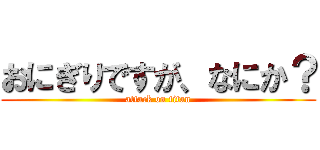 おにぎりですが、なにか？ (attack on titan)