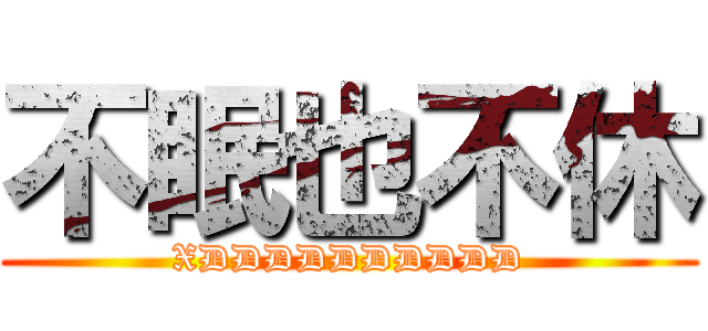 不眠也不休 (XDDDDDDDDDD)