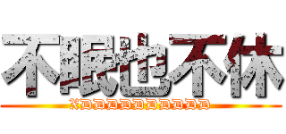 不眠也不休 (XDDDDDDDDDD)