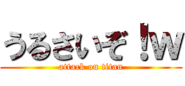 うるさいぞ！ｗ (attack on titan)