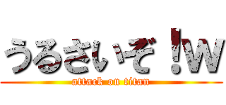 うるさいぞ！ｗ (attack on titan)