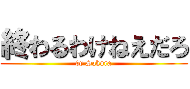 終わるわけねえだろ (by Sakura)