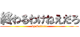 終わるわけねえだろ (by Sakura)