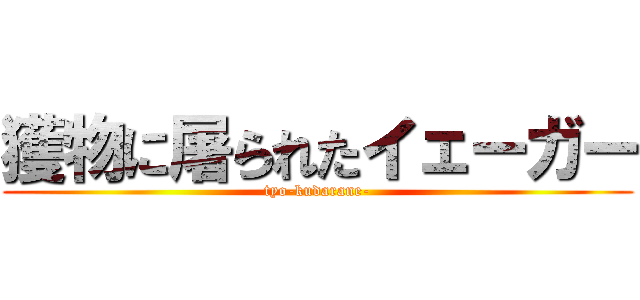 獲物に屠られたイェーガー (tyo-kudarane-)
