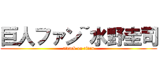 巨人ファン~水野圭司 (attack on titan)