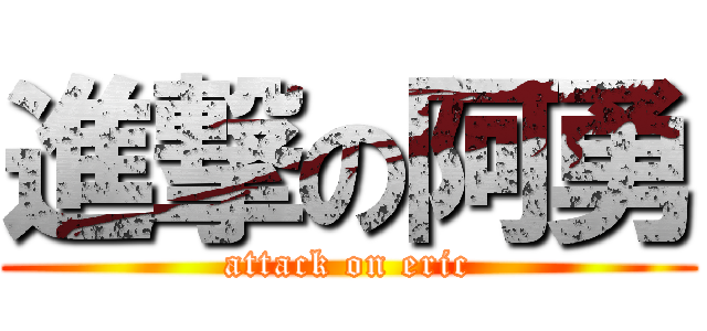進撃の阿勇 (attack on eric)