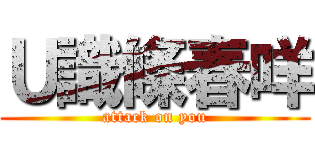Ｕ識條春咩 (attack on you)