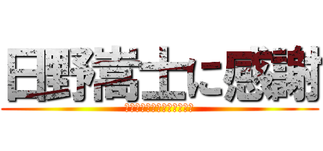 日野嵩士に感謝 (ありがとう、キミを忘れない)