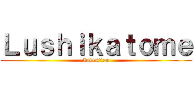 Ｌｕｓｈｉｋａｔｏｍｅ (Investion)