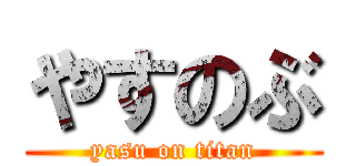 やすのぶ (yasu on titan)