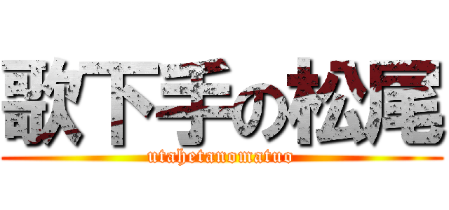 歌下手の松尾 (utahetanomatuo)