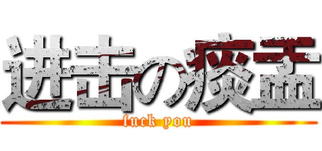 进击の痰盂 (fuck you)