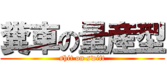 糞車の量産型 (shit on swift)