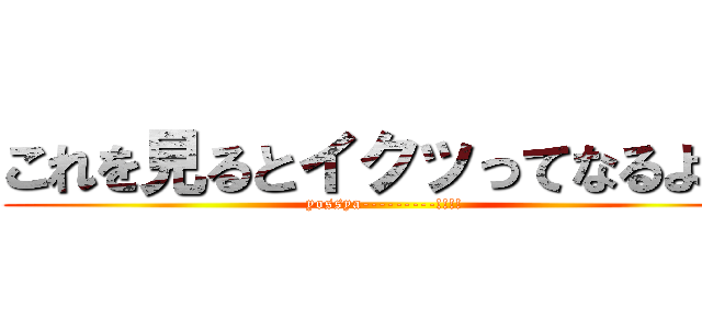 これを見るとイクッってなるよ♡ (yossya---------!!!!)